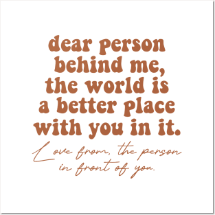 Dear Person Behind Me The World Is A Better Place With You In It Lots Of Love The Person In Front Of You Posters and Art